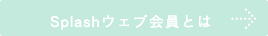 Splashウェブ会員とは